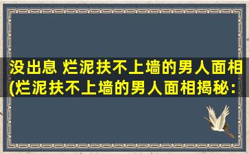 没出息 烂泥扶不上墙的男人面相(烂泥扶不上墙的男人面相揭秘：为什么没出息？)